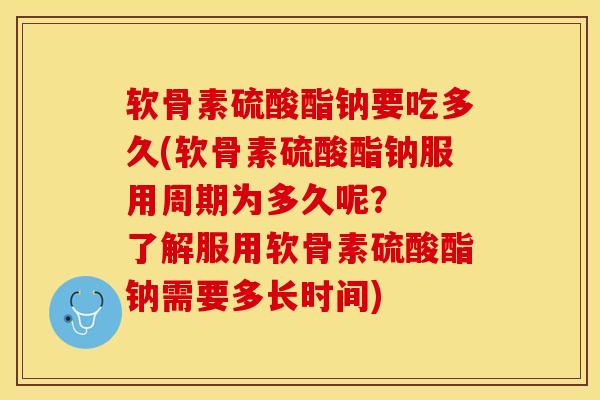 软骨素硫酸酯钠要吃多久(软骨素硫酸酯钠服用周期为多久呢？  了解服用软骨素硫酸酯钠需要多长时间)-第1张图片-关节保镖