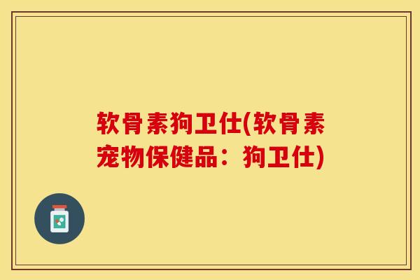 软骨素狗卫仕(软骨素宠物保健品：狗卫仕)-第1张图片-关节保镖