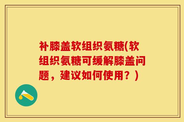 补膝盖软组织氨糖(软组织氨糖可缓解膝盖问题，建议如何使用？)-第1张图片-关节保镖