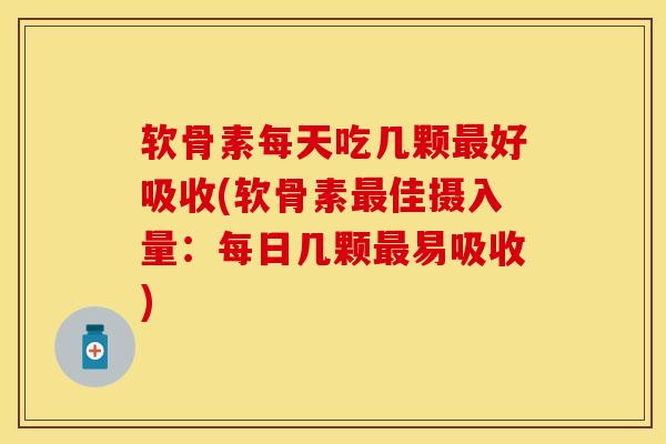 软骨素每天吃几颗最好吸收(软骨素最佳摄入量：每日几颗最易吸收)-第1张图片-关节保镖