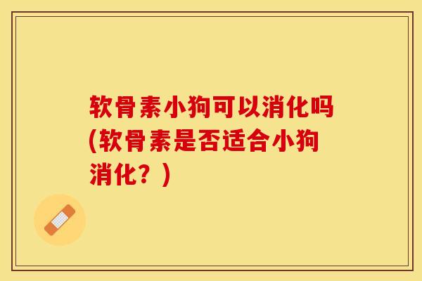 软骨素小狗可以消化吗(软骨素是否适合小狗消化？)-第1张图片-关节保镖