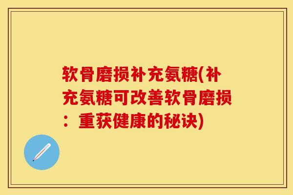 软骨磨损补充氨糖(补充氨糖可改善软骨磨损：重获健康的秘诀)-第1张图片-关节保镖