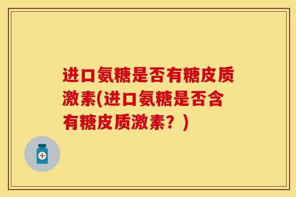 进口氨糖是否有糖皮质激素(进口氨糖是否含有糖皮质激素？)-第1张图片-关节保镖
