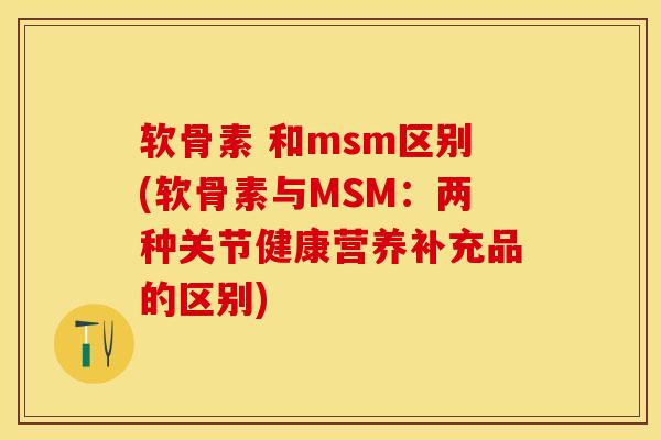 软骨素 和msm区别(软骨素与MSM：两种关节健康营养补充品的区别)-第1张图片-关节保镖