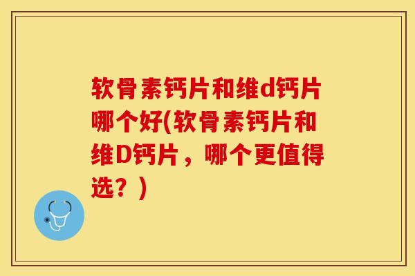 软骨素钙片和维d钙片哪个好(软骨素钙片和维D钙片，哪个更值得选？)-第1张图片-关节保镖