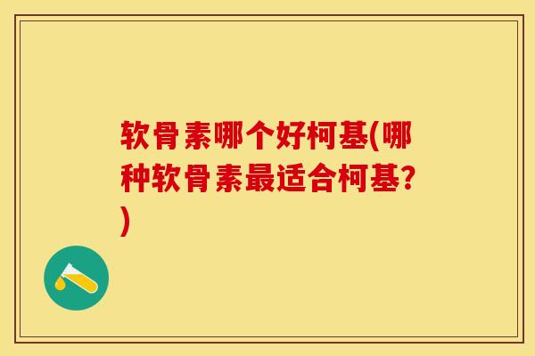 软骨素哪个好柯基(哪种软骨素最适合柯基？)-第1张图片-关节保镖