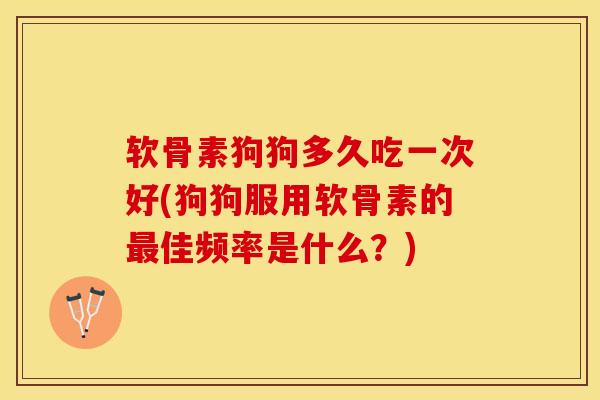 软骨素狗狗多久吃一次好(狗狗服用软骨素的最佳频率是什么？)-第1张图片-关节保镖
