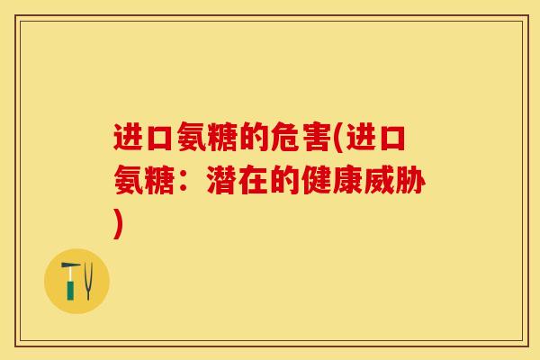进口氨糖的危害(进口氨糖：潜在的健康威胁)-第1张图片-关节保镖