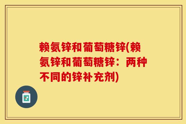 赖氨锌和葡萄糖锌(赖氨锌和葡萄糖锌：两种不同的锌补充剂)-第1张图片-关节保镖