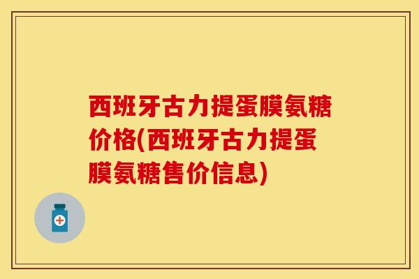 西班牙古力提蛋膜氨糖价格(西班牙古力提蛋膜氨糖售价信息)-第1张图片-关节保镖