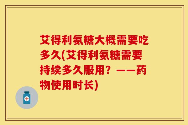 艾得利氨糖大概需要吃多久(艾得利氨糖需要持续多久服用？——药物使用时长)-第1张图片-关节保镖