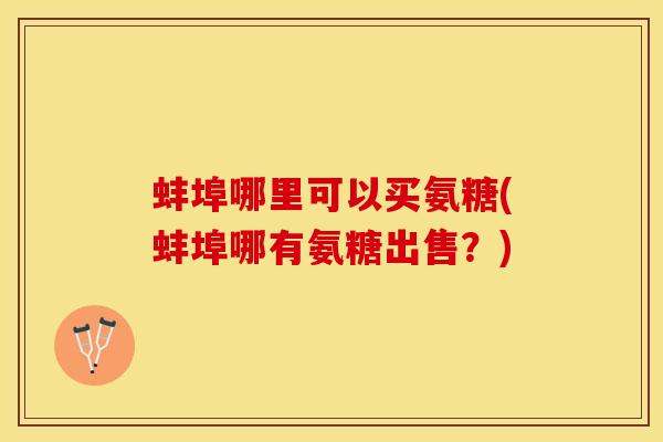 蚌埠哪里可以买氨糖(蚌埠哪有氨糖出售？)-第1张图片-关节保镖