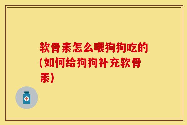 软骨素怎么喂狗狗吃的(如何给狗狗补充软骨素)-第1张图片-关节保镖