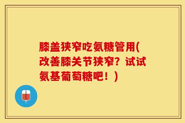 膝盖狭窄吃氨糖管用(改善膝关节狭窄？试试氨基葡萄糖吧！)-第1张图片-关节保镖