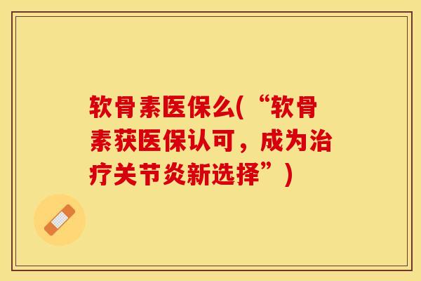 软骨素医保么(“软骨素获医保认可，成为治疗关节炎新选择”)-第1张图片-关节保镖