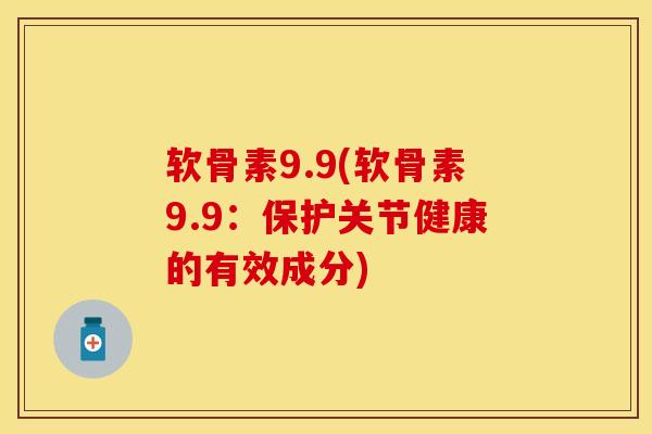 软骨素9.9(软骨素9.9：保护关节健康的有效成分)-第1张图片-关节保镖