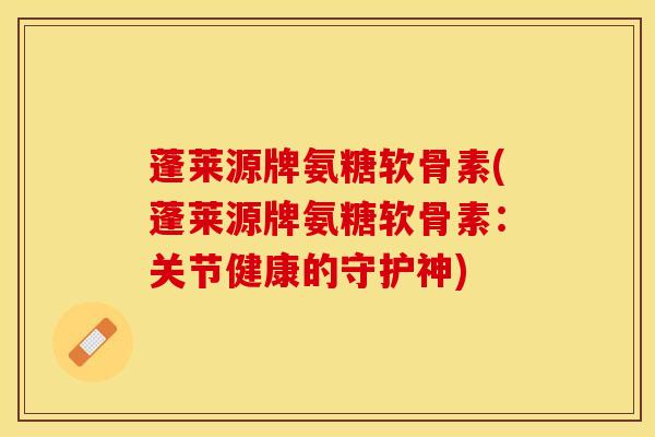蓬莱源牌氨糖软骨素(蓬莱源牌氨糖软骨素：关节健康的守护神)-第1张图片-关节保镖