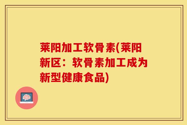 莱阳加工软骨素(莱阳新区：软骨素加工成为新型健康食品)-第1张图片-关节保镖