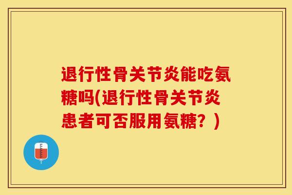 退行性骨关节炎能吃氨糖吗(退行性骨关节炎患者可否服用氨糖？)-第1张图片-关节保镖