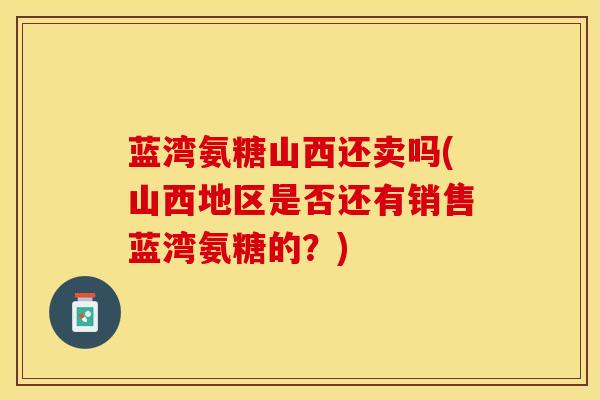 蓝湾氨糖山西还卖吗(山西地区是否还有销售蓝湾氨糖的？)-第1张图片-关节保镖