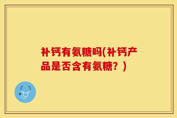 补钙有氨糖吗(补钙产品是否含有氨糖？)-第1张图片-关节保镖