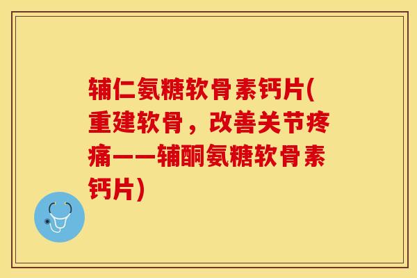 辅仁氨糖软骨素钙片(重建软骨，改善关节疼痛——辅酮氨糖软骨素钙片)-第1张图片-关节保镖