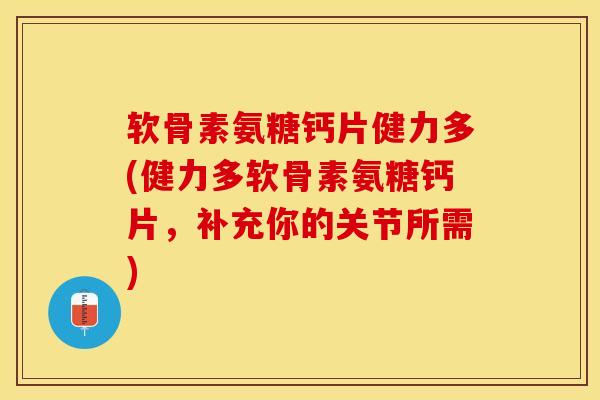 软骨素氨糖钙片健力多(健力多软骨素氨糖钙片，补充你的关节所需)-第1张图片-关节保镖