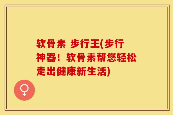 软骨素 步行王(步行神器！软骨素帮您轻松走出健康新生活)-第1张图片-关节保镖