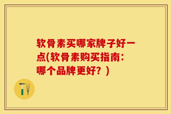 软骨素买哪家牌子好一点(软骨素购买指南：哪个品牌更好？)-第1张图片-关节保镖