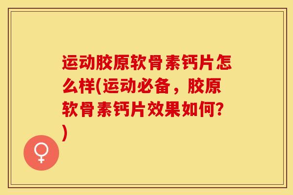 运动胶原软骨素钙片怎么样(运动必备，胶原软骨素钙片效果如何？)-第1张图片-关节保镖