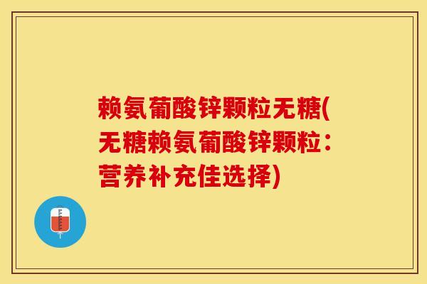 赖氨葡酸锌颗粒无糖(无糖赖氨葡酸锌颗粒：营养补充佳选择)-第1张图片-关节保镖