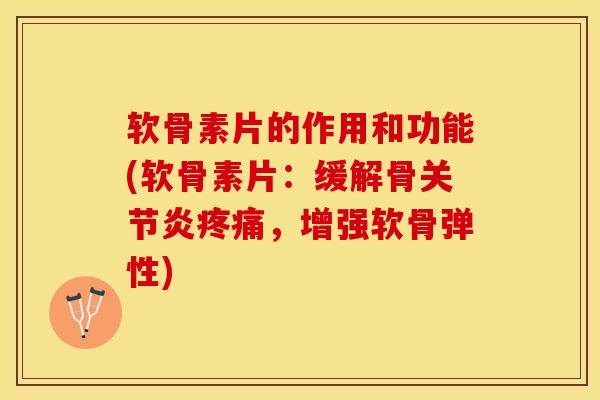 软骨素片的作用和功能(软骨素片：缓解骨关节炎疼痛，增强软骨弹性)-第1张图片-关节保镖