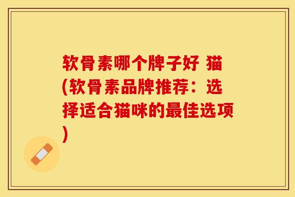 软骨素哪个牌子好 猫(软骨素品牌推荐：选择适合猫咪的最佳选项)-第1张图片-关节保镖