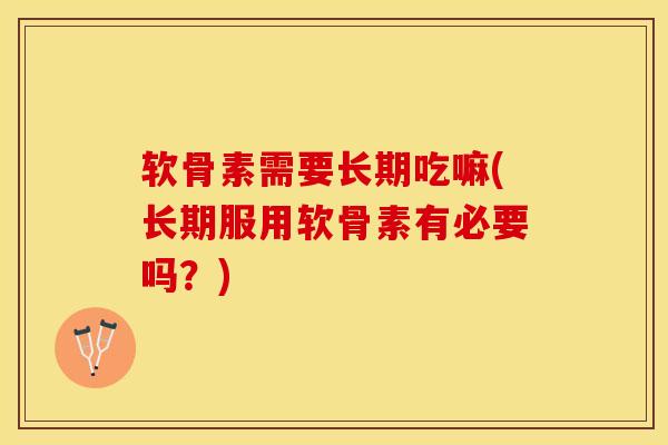 软骨素需要长期吃嘛(长期服用软骨素有必要吗？)-第1张图片-关节保镖