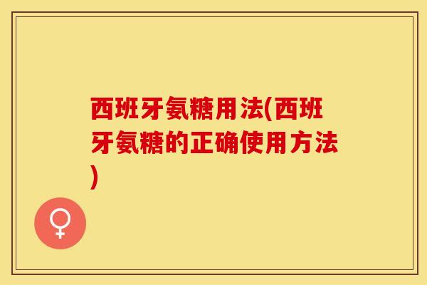 西班牙氨糖用法(西班牙氨糖的正确使用方法)-第1张图片-关节保镖