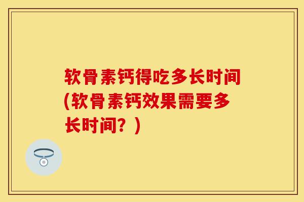 软骨素钙得吃多长时间(软骨素钙效果需要多长时间？)-第1张图片-关节保镖
