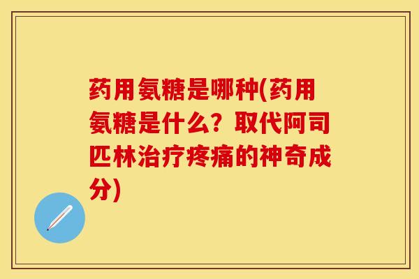药用氨糖是哪种(药用氨糖是什么？取代阿司匹林治疗疼痛的神奇成分)-第1张图片-关节保镖