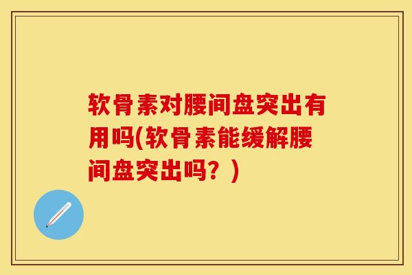 软骨素对腰间盘突出有用吗(软骨素能缓解腰间盘突出吗？)-第1张图片-关节保镖