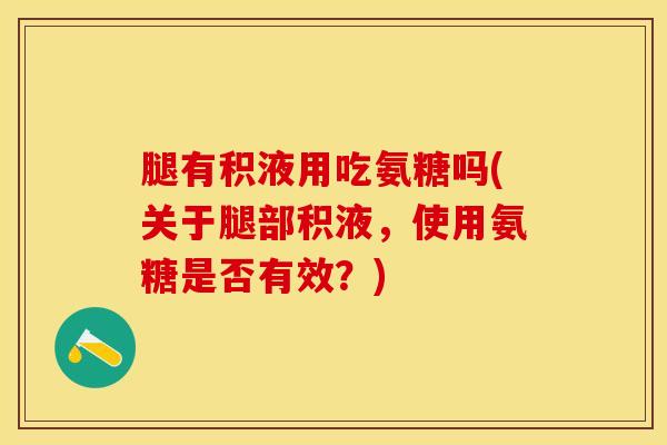腿有积液用吃氨糖吗(关于腿部积液，使用氨糖是否有效？)-第1张图片-关节保镖
