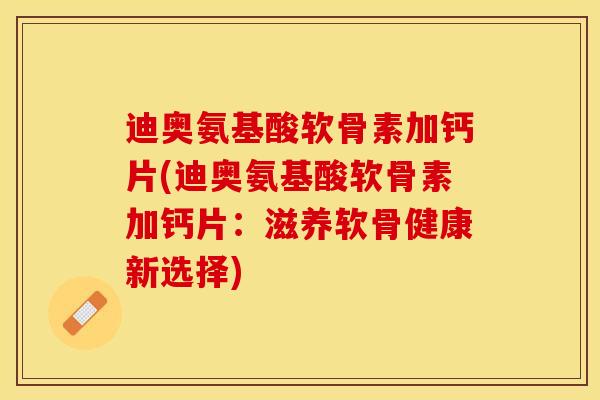 迪奥氨基酸软骨素加钙片(迪奥氨基酸软骨素加钙片：滋养软骨健康新选择)-第1张图片-关节保镖