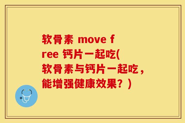 软骨素 move free 钙片一起吃(软骨素与钙片一起吃，能增强健康效果？)-第1张图片-关节保镖