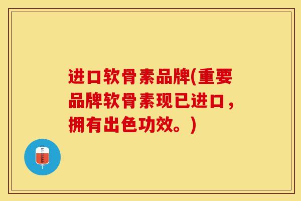 进口软骨素品牌(重要品牌软骨素现已进口，拥有出色功效。)-第1张图片-关节保镖