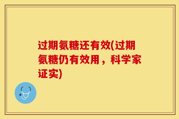 过期氨糖还有效(过期氨糖仍有效用，科学家证实)-第1张图片-关节保镖