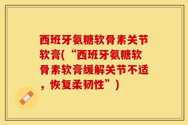 西班牙氨糖软骨素关节软膏(“西班牙氨糖软骨素软膏缓解关节不适，恢复柔韧性”)-第1张图片-关节保镖
