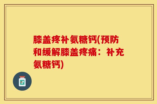 膝盖疼补氨糖钙(预防和缓解膝盖疼痛：补充氨糖钙)-第1张图片-关节保镖