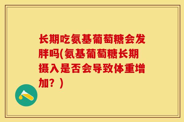 长期吃氨基葡萄糖会发胖吗(氨基葡萄糖长期摄入是否会导致体重增加？)-第1张图片-关节保镖