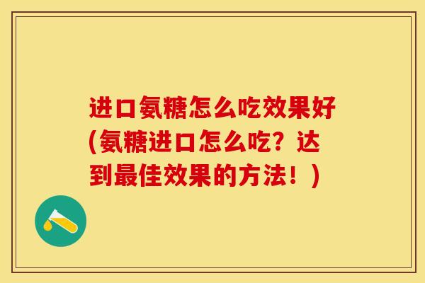 进口氨糖怎么吃效果好(氨糖进口怎么吃？达到最佳效果的方法！)-第1张图片-关节保镖