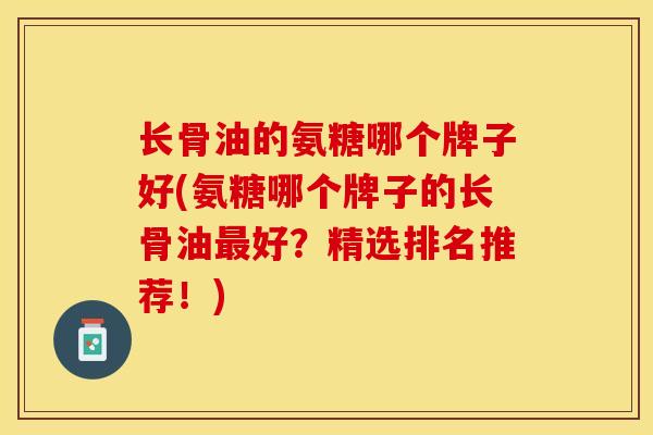 长骨油的氨糖哪个牌子好(氨糖哪个牌子的长骨油最好？精选排名推荐！)-第1张图片-关节保镖