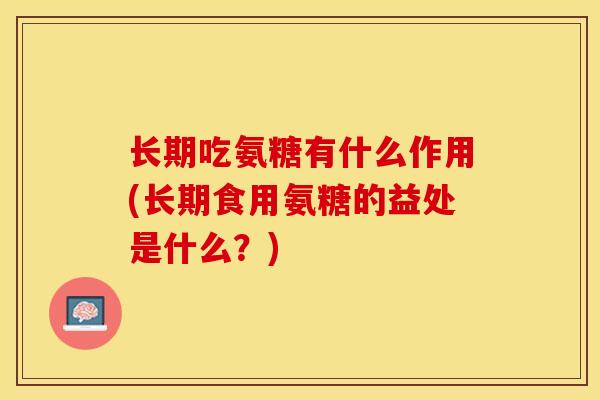 长期吃氨糖有什么作用(长期食用氨糖的益处是什么？)-第1张图片-关节保镖