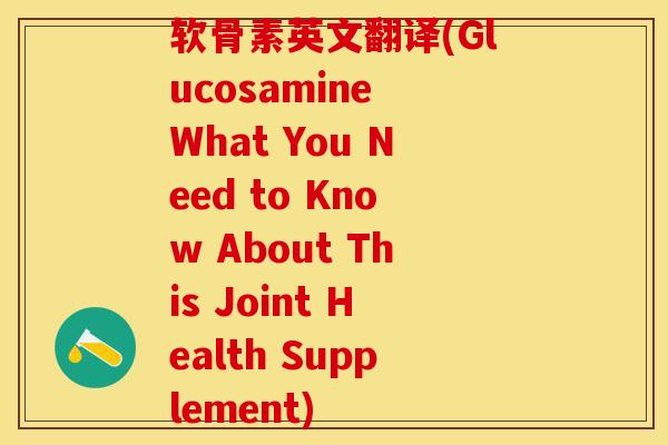 软骨素英文翻译(Glucosamine What You Need to Know About This Joint Health Supplement)-第1张图片-关节保镖
